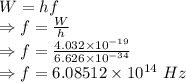 W=hf\\\Rightarrow f=\frac{W}{h}\\\Rightarrow f=\frac{4.032\times 10^{-19}}{6.626\times 10^{-34}}\\\Rightarrow f=6.08512\times 10^{14}\ Hz