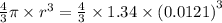 \frac{4}{3}\pi \times r^{3}= \frac{4}{3}\times 1.34\times \left (0.0121  \right )^{3}