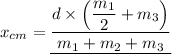 x_{cm} = \underline{ \dfrac{ d \times \left(\dfrac{m_1}{2}  + m_3 \right)}{m_1 + m_2 + m_3}}