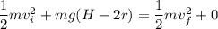 \dfrac{1}{2}mv_{i}^2+mg(H-2r)=\dfrac{1}{2}mv_{f}^2+0