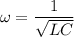 \omega =\dfrac{1}{\sqrt{LC}}