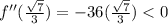 f''(\frac{\sqrt{7}}{3}) = -36(\frac{\sqrt{7}}{3}) < 0