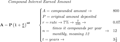 \bf \qquad \textit{Compound Interest Earned Amount}&#10;\\\\&#10;A=P\left(1+\frac{r}{n}\right)^{nt}&#10;\qquad &#10;\begin{cases}&#10;A=\textit{compounded amount}\to &800\\&#10;P=\textit{original amount deposited}\\&#10;r=rate\to 7\%\to \frac{7}{100}\to &0.07\\&#10;n=&#10;\begin{array}{llll}&#10;\textit{times it compounds per year}\\&#10;\textit{monthly, meaning 12}&#10;\end{array}\to &12\\&#10;&#10;t=years\to &3\frac{1}{2}&#10;\end{cases}