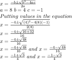 x=\frac{-b\pm\sqrt{b^2-4ac}}{2a}\\a = 8 \,\, b = 4\,\, c = -1\\Putting \,\, values \,\, in \,\, the\,\, equation\\x= \frac{-4\pm\sqrt{(4)^2-4(8)(-1)}}{2(8)}\\x= \frac{-4\pm\sqrt{16+32}}{16}\\x= \frac{-4\pm\sqrt{48}}{16}\\x= \frac{-4+ \sqrt{48}}{16} \,\, and \,\, x= \frac{-4- \sqrt{48}}{16}\\x= \frac{-1+ \sqrt{3}}{4} \,\, and \,\, x= \frac{-1- \sqrt{3}}{4}