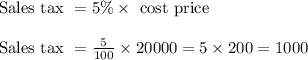 \begin{array}{l}{\text { Sales tax }=5 \% \times \text { cost price }} \\\\ {\text { Sales tax }=\frac{5}{100} \times 20000=5 \times 200=1000}\end{array}