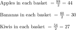 \begin{array}{l}{\text { Apples in each basket }=\frac{88}{2}=44} \\\\ {\text { Bananas in each basket }=\frac{60}{2}=30} \\\\ {\text { Kiwis in each basket }=\frac{54}{2}=27}\end{array}