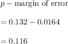 p-\text{margin of error}\\\\=0.132-0.0164\\\\=0.116