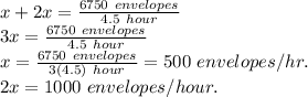 x+2x=\frac{6750 \ envelopes}{4.5 \ hour}\\3x=\frac{6750 \ envelopes}{4.5 \ hour}\\x=\frac{6750 \ envelopes}{3(4.5) \ hour}=500 \ envelopes/hr.\\2x=1000 \ envelopes/hour.