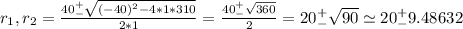 r_1, r_2 = \frac{40^+_- \sqrt{(-40)^2-4*1*310}}{2*1} = \frac{40^+_- \sqrt{360}}{2} = 20^+_- \sqrt{90} \simeq 20^+_- 9.48632