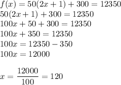 f(x) = 50(2x+1) + 300 = 12350\\50(2x+1) + 300 = 12350\\100x + 50 + 300 = 12350\\100x + 350 = 12350\\100x = 12350-350\\100x = 12000\\\\x = \displaystyle\frac{12000}{100} =120