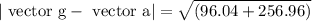 | \text { vector } \mathrm{g}-\text { vector } \mathrm{a} |=\sqrt{(96.04+256.96)}