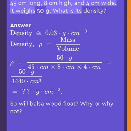 You have a piece of balsa wood that is 45 cm long, 8 cm high, and 4 cm wide. it weighs 500 g