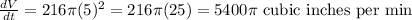 \frac{dV}{dt}=216\pi (5)^2 = 216\pi(25) = 5400\pi\text{ cubic inches per min}