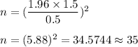 n=(\dfrac{1.96\times1.5}{0.5})^2\\\\ n=(5.88)^2=34.5744\approx35