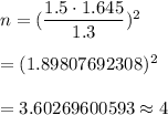 n=(\dfrac{1.5\cdot 1.645}{1.3})^2\\\\=(1.89807692308)^2\\\\=3.60269600593\approx4