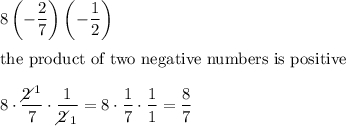 8\left(-\dfrac{2}{7}\right)\left(-\dfrac{1}{2}\right)\\\\\text{the product of two negative numbers is positive}\\\\8\cdot\dfrac{2\!\!\!\!\diagup^1}{7}\cdot\dfrac{1}{2\!\!\!\!\diagup_1}=8\cdot\dfrac{1}{7}\cdot\dfrac{1}{1}=\dfrac{8}{7}
