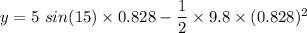 y=5\ sin(15)\times 0.828-\dfrac{1}{2}\times 9.8\times (0.828)^2