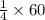 \frac{1}{4} \times60