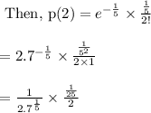 \begin{array}{l}{\text { Then, } \mathrm{p}(2)=e^{-\frac{1}{5}} \times \frac{\frac{1}{5}}{2 !}} \\\\ {=2.7^{-\frac{1}{5}} \times \frac{\frac{1}{5^{2}}}{2 \times 1}} \\\\ {=\frac{1}{2.7^{\frac{1}{5}}} \times \frac{\frac{1}{25}}{2}}\end{array}
