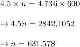 \begin{array}{l}{4.5 \times n=4.736 \times 600} \\\\ {\rightarrow 4.5 n=2842.1052} \\\\ {\rightarrow n=631.578}\end{array}