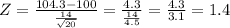 Z=\frac{104.3 - 100}{\frac{14}{\sqrt{20} } } = \frac{4.3}{\frac{14}{ 4.5} }=\frac{4.3}{3.1}=1.4