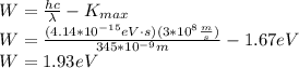 W=\frac{hc}{\lambda}-K_{max}\\W=\frac{(4.14*10^{-15}eV\cdot s)(3*10^8\frac{m}{s})}{345*10^{-9}m}-1.67eV\\W=1.93eV