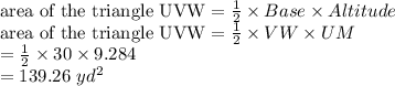 \textrm{area of the triangle UVW} = \frac{1}{2}\times Base\times Altitude \\\textrm{area of the triangle UVW} = \frac{1}{2}\times VW \times UM\\=\frac{1}{2}\times 30\times 9.284\\ =139.26\ yd^{2}