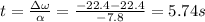 t = \frac{\Delta \omega}{\alpha} = \frac{-22.4 - 22.4}{-7.8} = 5.74s