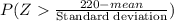 P(Z  \frac{220-mean}{\textup{Standard deviation}})