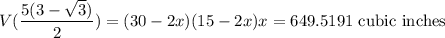 V(\displaystyle\frac{5(3-\sqrt{3})}{2}) = (30 - 2x)(15-2x)x = 649.5191\text{ cubic inches}