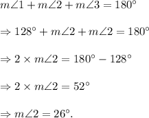 m\angle 1+m\angle 2+m\angle 3=180^\circ\\\\\Rightarrow 128^\circ+m\angle 2+m\angle 2=180^\circ\\\\\Rightarrow 2\times m\angle 2=180^\circ-128^\circ\\\\\Rightarrow 2\times m\angle 2=52^\circ\\\\\Rightarrow m\angle 2=26^\circ.