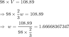98\times V=108.89\\\\\Rightarrow 98\times\dfrac{2}{3}w=108.89\\\\\Rightarrow\ w=\dfrac{108.89}{98\times\dfrac{2}{3}}=1.66668367347