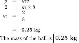 \begin{array}{rcl}p & = & mv\\2 & = & m \times 8\\m & = & \dfrac{2}{8}\\\\& = & \textbf{0.25 kg}\\\end{array}\\\text{The mass of the ball is $\large \boxed{\textbf{0.25 kg}}$}