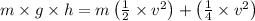 m \times g \times h=m\left(\frac{1}{2} \times v^{2}\right)+\left(\frac{1}{4} \times v^{2}\right)