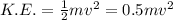 K.E.=\frac{1}{2}mv^2=0.5mv^2
