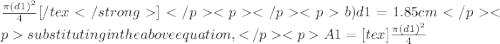 \frac{\pi (d1)^{2} }{4}[/tex]b) d1 = 1.85 cmsubstituting in the above equation,A1 =  [tex]\frac{\pi (d1)^{2} }{4}
