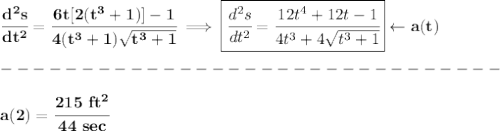 \bf \cfrac{d^2s}{dt^2}=\cfrac{6t[2(t^3+1)]-1}{4(t^3+1)\sqrt{t^3+1}}\implies &#10;\boxed{\cfrac{d^2s}{dt^2}=\cfrac{12t^4+12t-1}{4t^3+4\sqrt{t^3+1}}}\leftarrow a(t)\\\\&#10;-------------------------------\\\\a(2)=\cfrac{215~ft^2}{44~sec}