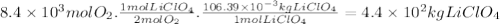 8.4 \times 10^{3} molO_{2}.\frac{1molLiClO_{4}}{2molO_{2}} .\frac{106.39 \times 10^{-3} kgLiClO_{4}}{1molLiClO_{4}} =4.4 \times 10^{2} kgLiClO_{4}
