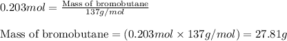 0.203mol=\frac{\text{Mass of bromobutane}}{137g/mol}\\\\\text{Mass of bromobutane}=(0.203mol\times 137g/mol)=27.81g