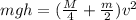 mgh = (\frac{M}{4} + \frac{m}{2})v^2