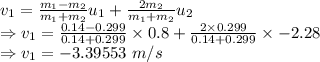 v_{1}=\frac{m_1-m_2}{m_1+m_2}u_{1}+\frac{2m_2}{m_1+m_2}u_2\\\Rightarrow v_1=\frac{0.14-0.299}{0.14+0.299}\times 0.8+\frac{2\times 0.299}{0.14+0.299}\times -2.28\\\Rightarrow v_1=-3.39553\ m/s