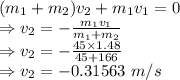 (m_1+m_2)v_2+m_1v_1=0\\\Rightarrow v_2=-\frac{m_1v_1}{m_1+m_2}\\\Rightarrow v_2=-\frac{45\times 1.48}{45+166}\\\Rightarrow v_2=-0.31563\ m/s