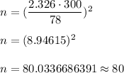 n=(\dfrac{2.326\cdot300}{78})^2\\\\ n=(8.94615)^2\\\\ n=80.0336686391\approx80