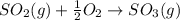 SO_{2}(g) + \frac{1}{2}O_{2} \rightarrow SO_{3}(g)