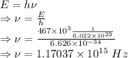 E=h\nu\\\Rightarrow \nu=\frac{E}{h}\\\Rightarrow \nu=\frac{467\times 10^{3}\frac{1}{6.022\times 10^{23}}}{6.626\times 10^{-34}}\\\Rightarrow \nu=1.17037\times 10^{15}\ Hz
