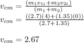 v_{cm} = \frac{(m_{1} v_{1i} + m_{2} v_{2i})}{(m_{1} + m_{2})}\\v_{cm} = \frac{((2.7) (4) + (1.35) (0))}{(2.7 + 1.35)}\\\\v_{cm} = 2.67