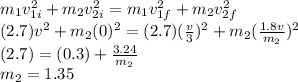 m_{1} v_{1i}^{2}+ m_{2} v_{2i}^{2} = m_{1} v_{1f}^{2} + m_{2} v_{2f}^{2} \\(2.7) v^{2} + m_{2} (0)^{2} = (2.7) (\frac{v}{3} )^{2} + m_{2} (\frac{1.8v}{m_{2}})^{2} \\(2.7) = (0.3) + \frac{3.24}{m_{2}}\\m_{2} = 1.35