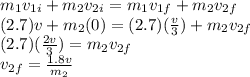 m_{1} v_{1i} + m_{2} v_{2i} = m_{1} v_{1f} + m_{2} v_{2f}\\(2.7) v + m_{2} (0) = (2.7) (\frac{v}{3} ) + m_{2} v_{2f}\\(2.7) (\frac{2v}{3} ) = m_{2} v_{2f}\\v_{2f} = \frac{1.8v}{m_{2}}