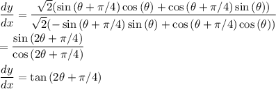 \dfrac{dy}{dx}=\dfrac{\sqrt{2}(\sin{(\theta+\pi /4)}\cos{(\theta)}+\cos{(\theta+\pi /4)}\sin{(\theta)})}{\sqrt{2}(-\sin{(\theta+\pi /4)}\sin{(\theta)}+\cos{(\theta+\pi /4)}\cos{(\theta)})}\\\\=\dfrac{\sin{(2\theta+\pi /4)}}{\cos{(2\theta+\pi /4)}}\\\\\dfrac{dy}{dx}=\tan{(2\theta +\pi /4)}