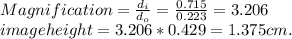 Magnification =\frac{d_{i}}{d_{o}} = \frac{0.715}{0.223}=3.206\\image height=3.206 * 0.429 = 1.375 cm.
